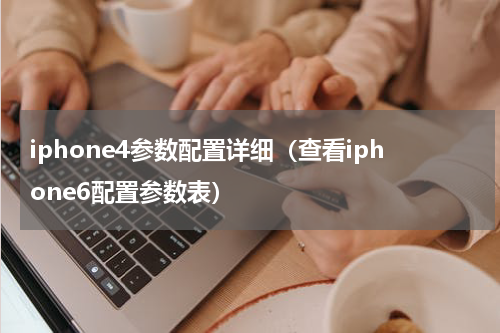 iphone4参数配置详细（查看iphone6配置参数表）
