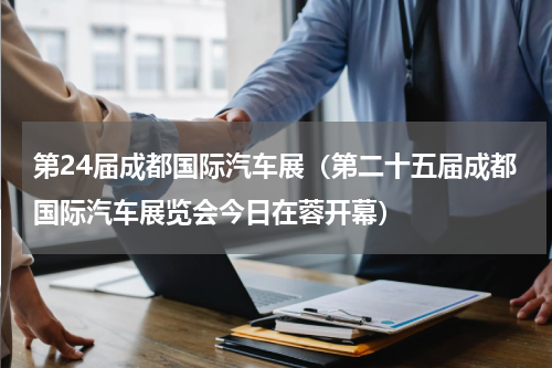 第24届成都国际汽车展（第二十五届成都国际汽车展览会今日在蓉开幕）