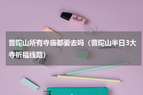 普陀山所有寺庙都要去吗（普陀山半日3大寺祈福线路）