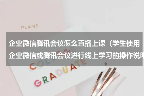企业微信腾讯会议怎么直播上课（学生使用企业微信或腾讯会议进行线上学习的操作说明）