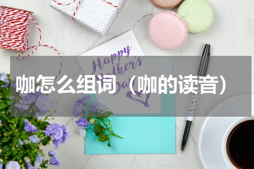 咖怎么组词（咖的读音）