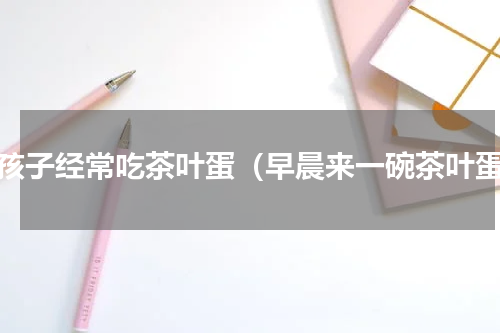 小孩子经常吃茶叶蛋（早晨来一碗茶叶蛋）