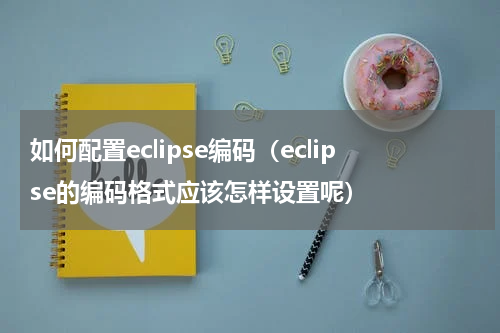 如何配置eclipse编码（eclipse的编码格式应该怎样设置呢）