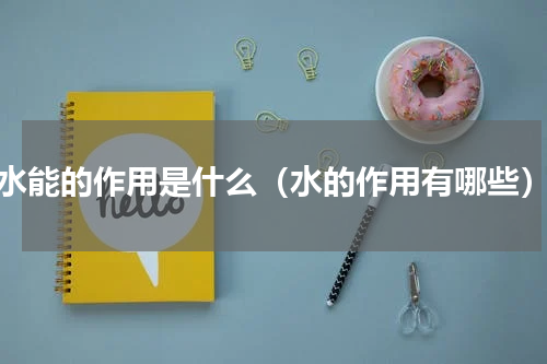 水能的作用是什么（水的作用有哪些）