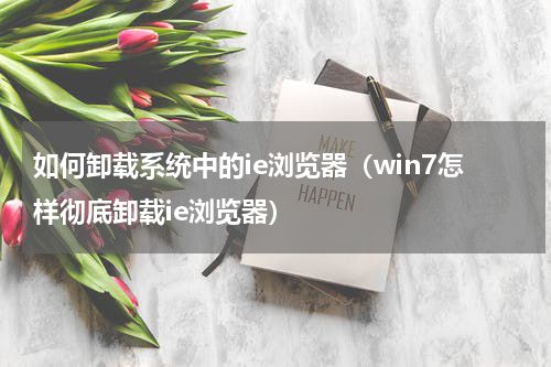 如何卸载系统中的ie浏览器（win7怎样彻底卸载ie浏览器）