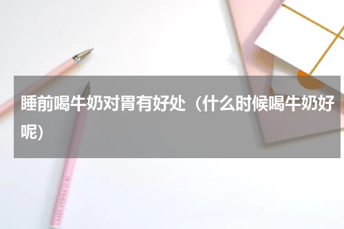 睡前喝牛奶对胃有好处（什么时候喝牛奶好呢）