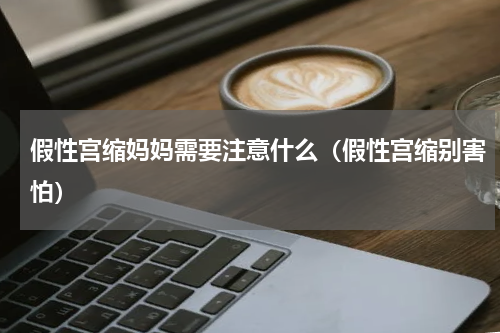 假性宫缩妈妈需要注意什么（假性宫缩别害怕）