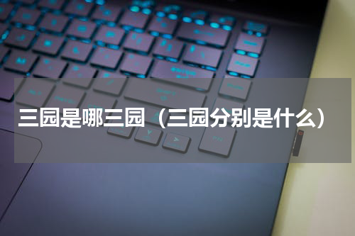 三园是哪三园（三园分别是什么）