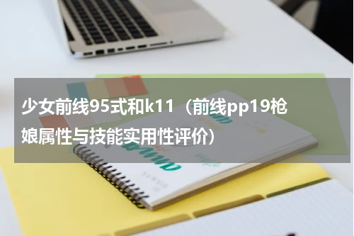 少女前线95式和k11（前线pp19枪娘属性与技能实用性评价）