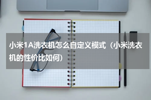 小米1A洗衣机怎么自定义模式（小米洗衣机的性价比如何）
