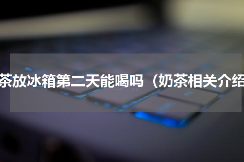 奶茶放冰箱第二天能喝吗（奶茶相关介绍）