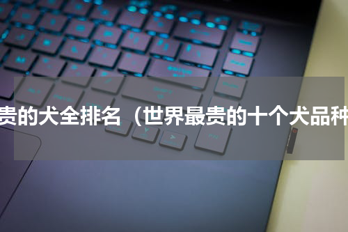 最贵的犬全排名（世界最贵的十个犬品种）