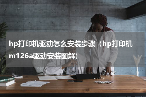 hp打印机驱动怎么安装步骤（hp打印机m126a驱动安装图解）