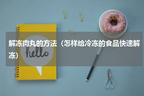 解冻肉丸的方法（怎样给冷冻的食品快速解冻）