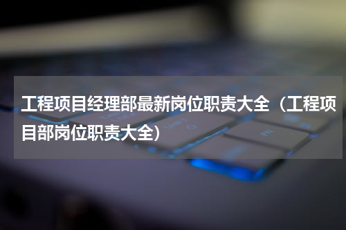 工程项目经理部最新岗位职责大全（工程项目部岗位职责大全）