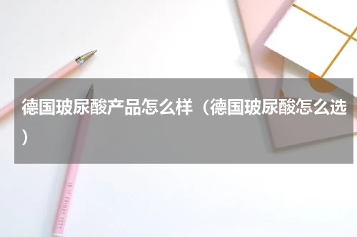 德国玻尿酸产品怎么样（德国玻尿酸怎么选）