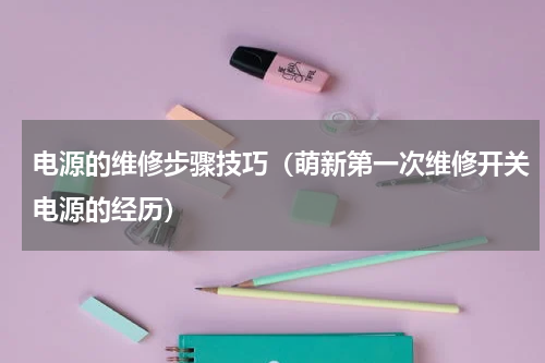 电源的维修步骤技巧（萌新第一次维修开关电源的经历）