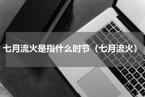 七月流火是指什么时节（七月流火）