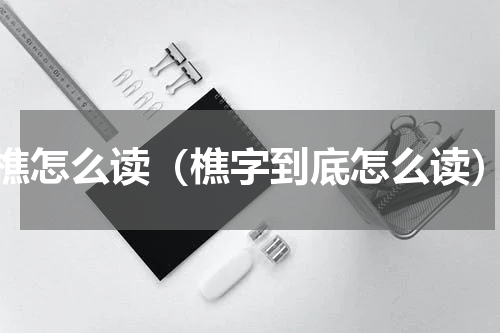 樵怎么读（樵字到底怎么读）