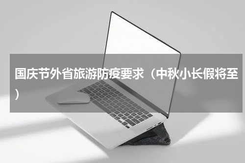 国庆节外省旅游防疫要求（中秋小长假将至）