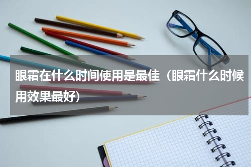 眼霜在什么时间使用是最佳（眼霜什么时候用效果最好）