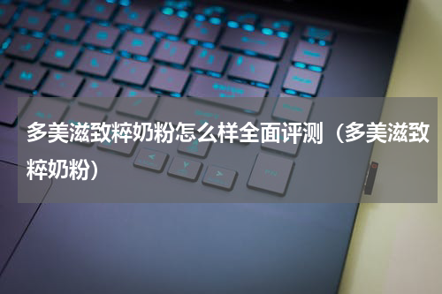 多美滋致粹奶粉怎么样全面评测（多美滋致粹奶粉）