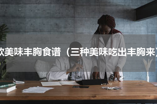 8款美味丰胸食谱（三种美味吃出丰胸来）