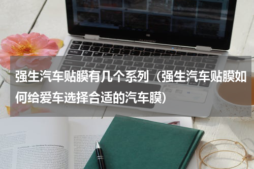 强生汽车贴膜有几个系列（强生汽车贴膜如何给爱车选择合适的汽车膜）
