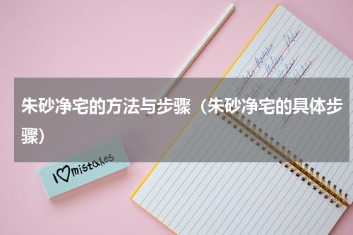 朱砂净宅的方法与步骤（朱砂净宅的具体步骤）