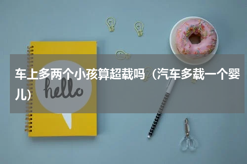 车上多两个小孩算超载吗（汽车多载一个婴儿）