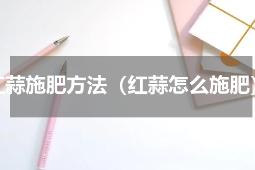 红蒜施肥方法（红蒜怎么施肥）