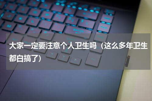大家一定要注意个人卫生吗（这么多年卫生都白搞了）