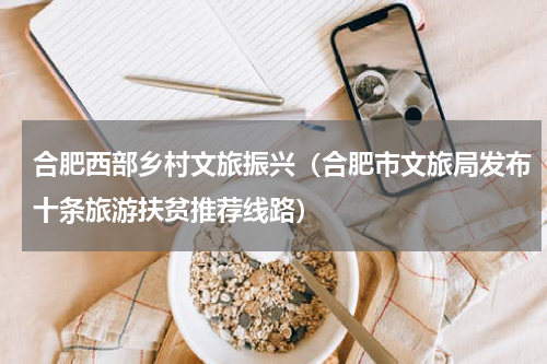 合肥西部乡村文旅振兴（合肥市文旅局发布十条旅游扶贫推荐线路）