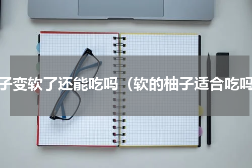 柚子变软了还能吃吗（软的柚子适合吃吗）