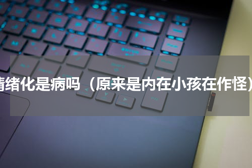 情绪化是病吗（原来是内在小孩在作怪）