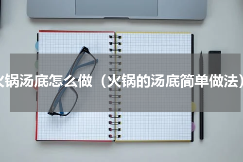 火锅汤底怎么做（火锅的汤底简单做法）