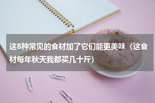 这8种常见的食材加了它们能更美味（这食材每年秋天我都买几十斤）