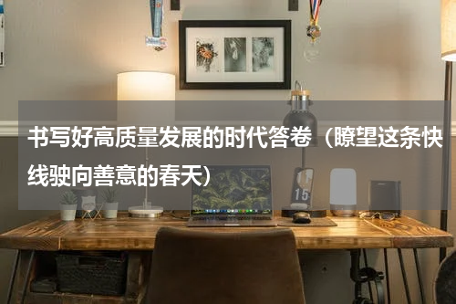 书写好高质量发展的时代答卷（瞭望这条快线驶向善意的春天）