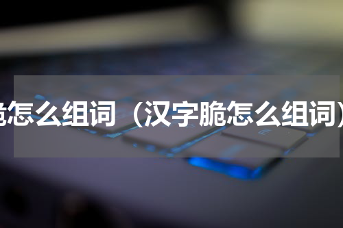 脆怎么组词（汉字脆怎么组词）