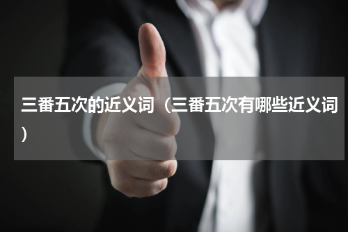 三番五次的近义词（三番五次有哪些近义词）