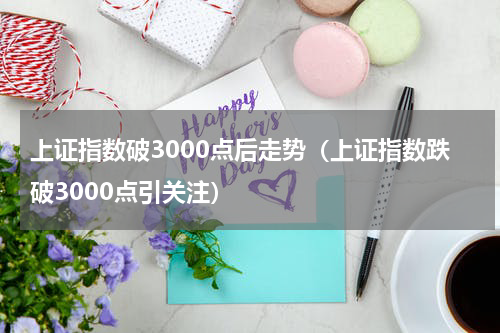 上证指数破3000点后走势（上证指数跌破3000点引关注）