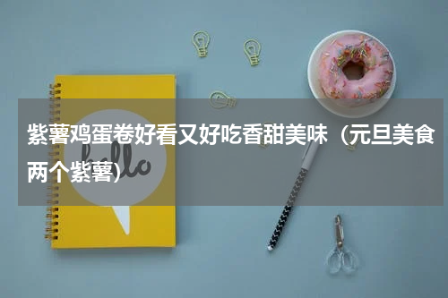 紫薯鸡蛋卷好看又好吃香甜美味（元旦美食两个紫薯）