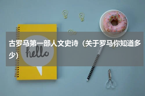 古罗马第一部人文史诗（关于罗马你知道多少）