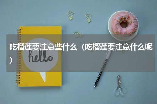 吃榴莲要注意些什么（吃榴莲要注意什么呢）