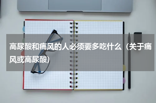 高尿酸和痛风的人必须要多吃什么（关于痛风或高尿酸）