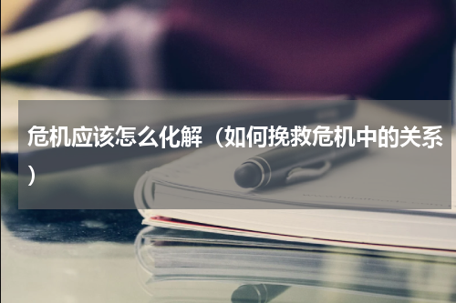 危机应该怎么化解（如何挽救危机中的关系）