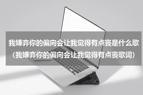 我嫌弃你的偏向会让我觉得有点丧是什么歌（我嫌弃你的偏向会让我觉得有点丧歌词）