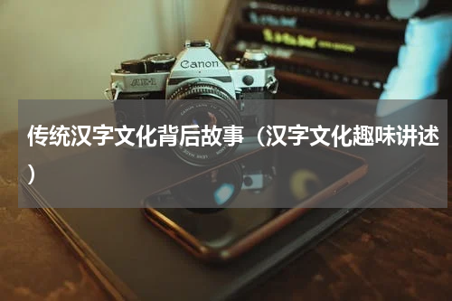 传统汉字文化背后故事（汉字文化趣味讲述）