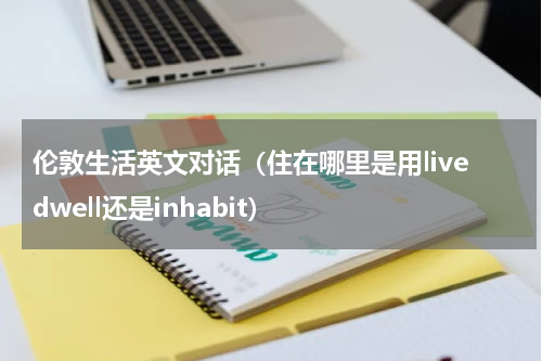 伦敦生活英文对话（住在哪里是用livedwell还是inhabit）