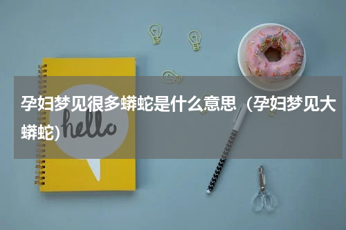 孕妇梦见很多蟒蛇是什么意思（孕妇梦见大蟒蛇）